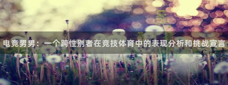 小艾电竞官网网址：电竞男男：一个跨性别者在竞技体育中的表现分析和挑战宣言